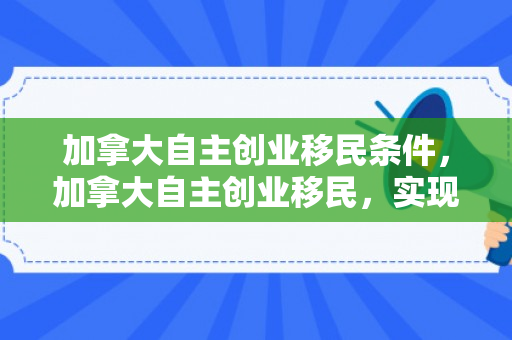 加拿大自主创业移民条件，加拿大自主创业移民，实现梦想的新途径