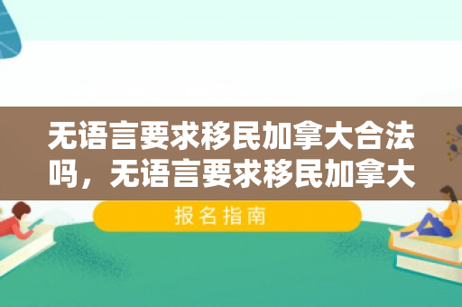 无语言要求移民加拿大合法吗，无语言要求移民加拿大的全新路径