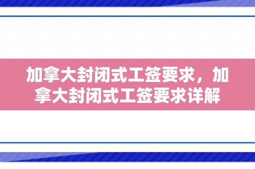 加拿大封闭式工签要求，加拿大封闭式工签要求详解