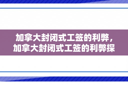 加拿大封闭式工签的利弊，加拿大封闭式工签的利弊探讨