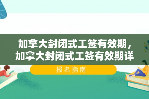 加拿大封闭式工签有效期，加拿大封闭式工签有效期详解
