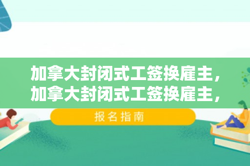 加拿大封闭式工签换雇主，加拿大封闭式工签换雇主，探索与策略