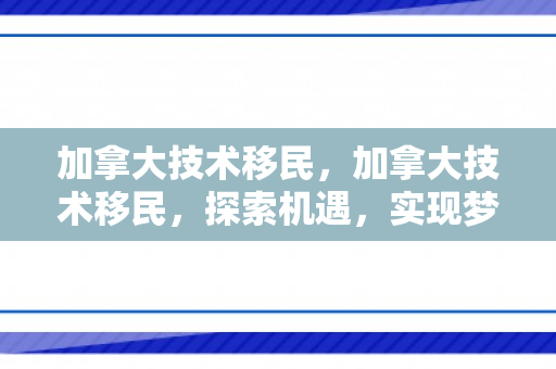 加拿大技术移民，加拿大技术移民，探索机遇，实现梦想