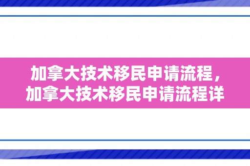 加拿大技术移民申请流程，加拿大技术移民申请流程详解