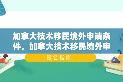 加拿大技术移民境外申请条件，加拿大技术移民境外申请条件详解