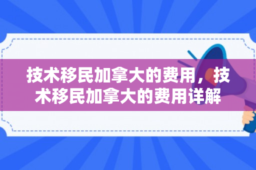 技术移民加拿大的费用，技术移民加拿大的费用详解