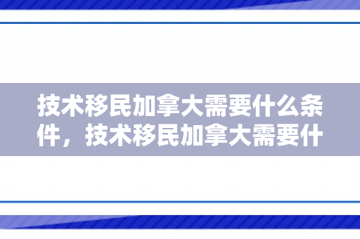 技术移民加拿大需要什么条件，技术移民加拿大需要什么条件