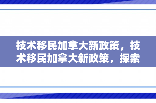 技术移民加拿大新政策，技术移民加拿大新政策，探索与解读