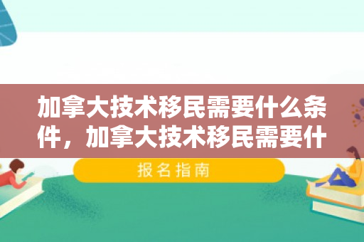 加拿大技术移民需要什么条件，加拿大技术移民需要什么条件