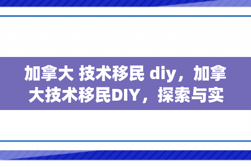 加拿大 技术移民 diy，加拿大技术移民DIY，探索与实现