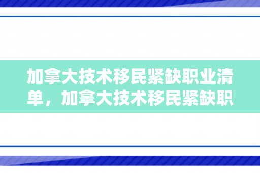 加拿大技术移民紧缺职业清单，加拿大技术移民紧缺职业清单及其影响