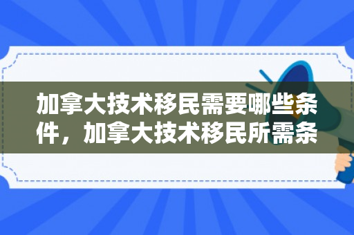 加拿大技术移民需要哪些条件，加拿大技术移民所需条件详解