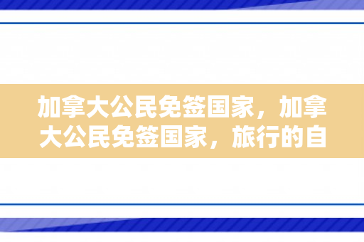 加拿大公民免签国家，加拿大公民免签国家，旅行的自由与便利