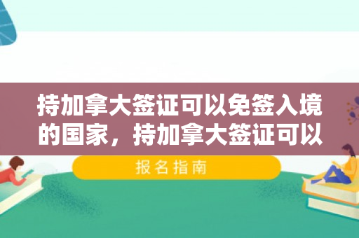 持加拿大签证可以免签入境的国家，持加拿大签证可以免签入境的国家
