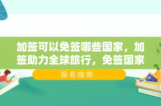 加签可以免签哪些国家，加签助力全球旅行，免签国家一览