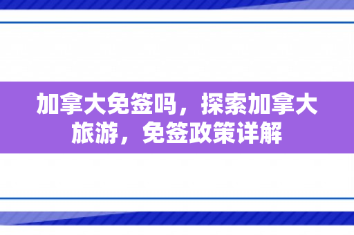 加拿大免签吗，探索加拿大旅游，免签政策详解