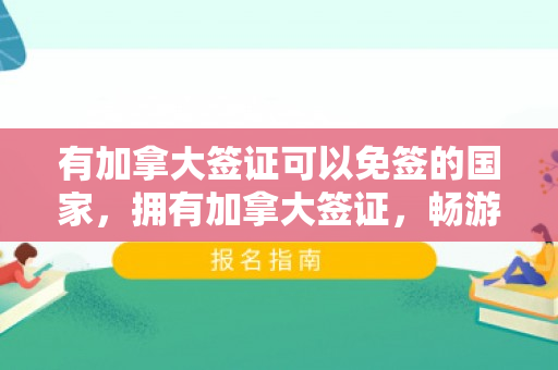 有加拿大签证可以免签的国家，拥有加拿大签证，畅游全球，免签国家一览