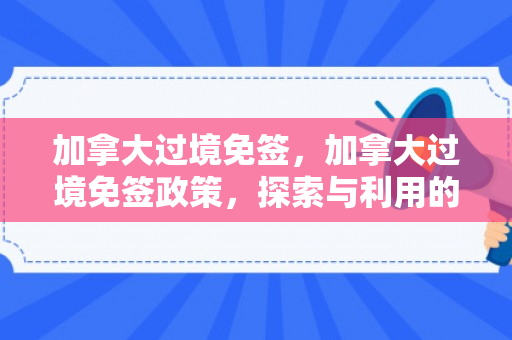 加拿大过境免签，加拿大过境免签政策，探索与利用的机会之窗