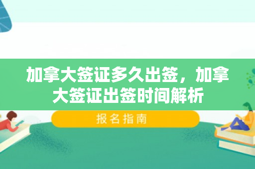 加拿大签证多久出签，加拿大签证出签时间解析