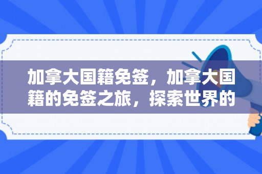 加拿大国籍免签，加拿大国籍的免签之旅，探索世界的无限可能