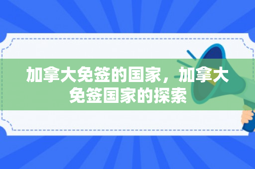 加拿大免签的国家，加拿大免签国家的探索