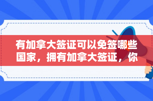 有加拿大签证可以免签哪些国家，拥有加拿大签证，你的全球旅行免签通行证
