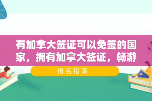 有加拿大签证可以免签的国家，拥有加拿大签证，畅游全球多国免签之旅