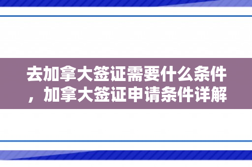 去加拿大签证需要什么条件，加拿大签证申请条件详解