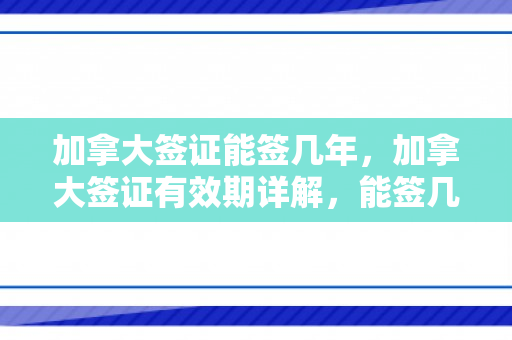 加拿大签证能签几年，加拿大签证有效期详解，能签几年？