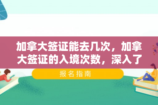 加拿大签证能去几次，加拿大签证的入境次数，深入了解与解析