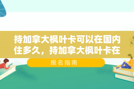 持加拿大枫叶卡可以在国内住多久，持加拿大枫叶卡在国内的居住时长解析