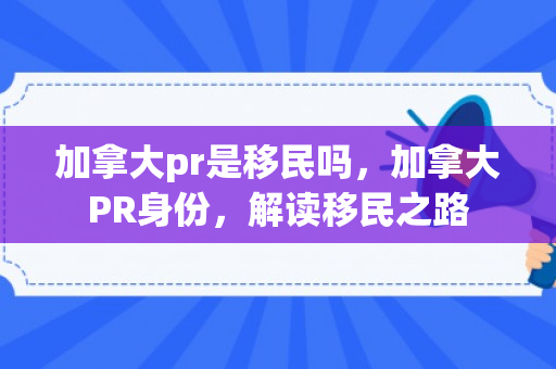 加拿大pr是移民吗，加拿大PR身份，解读移民之路