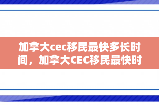 加拿大cec移民最快多长时间，加拿大CEC移民最快时间解析