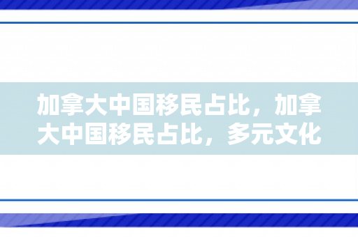 加拿大中国移民占比，加拿大中国移民占比，多元文化的融合与发展