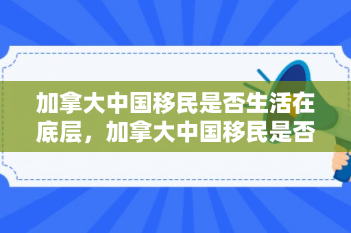 加拿大中国移民是否生活在底层，加拿大中国移民是否生活在底层的探讨