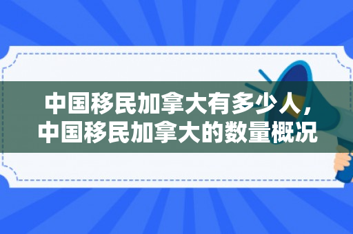 中国移民加拿大有多少人，中国移民加拿大的数量概况