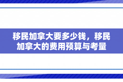 移民加拿大要多少钱，移民加拿大的费用预算与考量