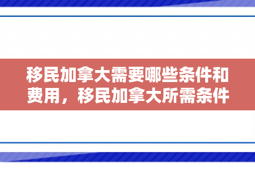 移民加拿大需要哪些条件和费用，移民加拿大所需条件和费用详解