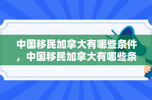中国移民加拿大有哪些条件，中国移民加拿大有哪些条件