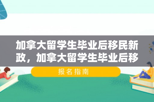 加拿大留学生毕业后移民新政，加拿大留学生毕业后移民新政解析