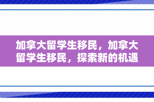 加拿大留学生移民，加拿大留学生移民，探索新的机遇与挑战