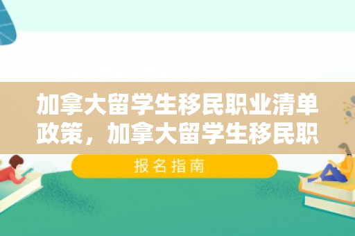 加拿大留学生移民职业清单政策，加拿大留学生移民职业清单政策研究