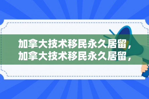 加拿大技术移民永久居留，加拿大技术移民永久居留，探索与解析