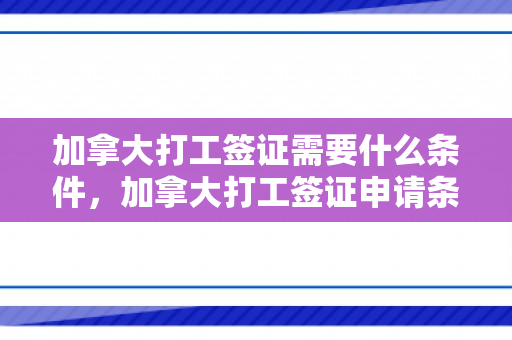 加拿大打工签证需要什么条件，加拿大打工签证申请条件详解