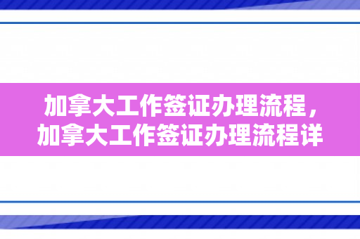 加拿大工作签证办理流程，加拿大工作签证办理流程详解