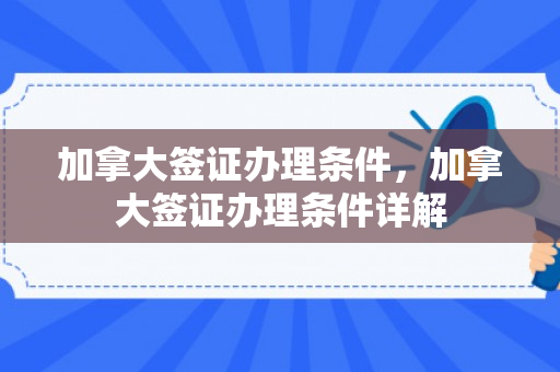 加拿大签证办理条件，加拿大签证办理条件详解