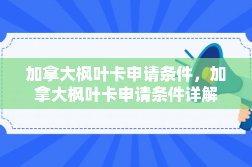 加拿大枫叶卡申请条件，加拿大枫叶卡申请条件详解