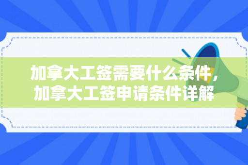 加拿大工签需要什么条件，加拿大工签申请条件详解