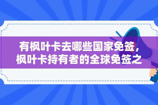 有枫叶卡去哪些国家免签，枫叶卡持有者的全球免签之旅