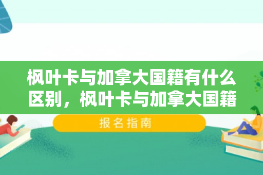 枫叶卡与加拿大国籍有什么区别，枫叶卡与加拿大国籍的区别